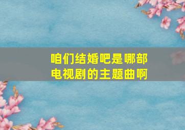 咱们结婚吧是哪部电视剧的主题曲啊