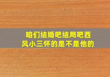 咱们结婚吧结局吧西风小三怀的是不是他的