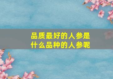 品质最好的人参是什么品种的人参呢