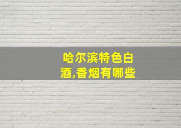 哈尔滨特色白酒,香烟有哪些