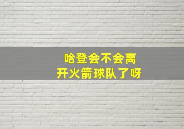 哈登会不会离开火箭球队了呀