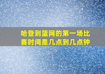 哈登到篮网的第一场比赛时间是几点到几点钟