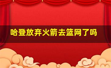 哈登放弃火箭去篮网了吗