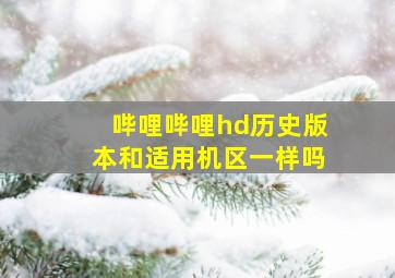 哔哩哔哩hd历史版本和适用机区一样吗