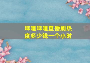 哔哩哔哩直播刷热度多少钱一个小时