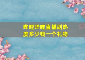 哔哩哔哩直播刷热度多少钱一个礼物