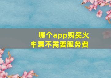 哪个app购买火车票不需要服务费