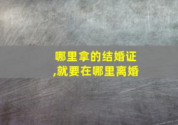 哪里拿的结婚证,就要在哪里离婚