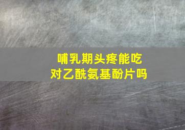 哺乳期头疼能吃对乙酰氨基酚片吗