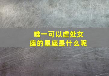 唯一可以虐处女座的星座是什么呢