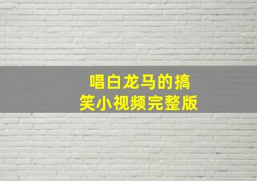 唱白龙马的搞笑小视频完整版