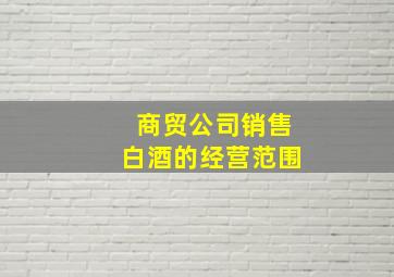 商贸公司销售白酒的经营范围