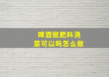 啤酒做肥料浇菜可以吗怎么做