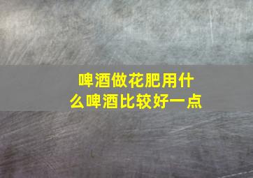 啤酒做花肥用什么啤酒比较好一点