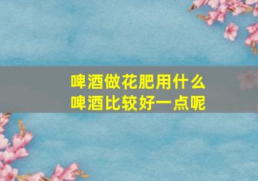 啤酒做花肥用什么啤酒比较好一点呢