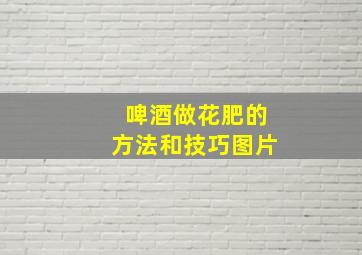 啤酒做花肥的方法和技巧图片