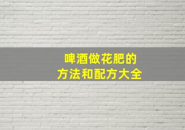 啤酒做花肥的方法和配方大全