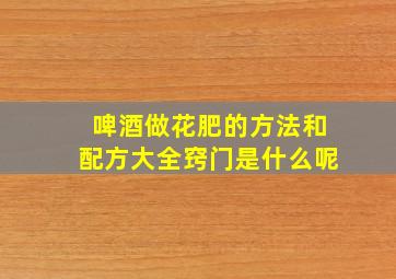 啤酒做花肥的方法和配方大全窍门是什么呢