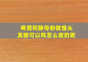 啤酒和酵母粉做馒头发酵可以吗怎么做的呢