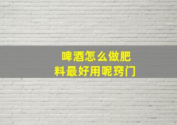 啤酒怎么做肥料最好用呢窍门