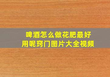 啤酒怎么做花肥最好用呢窍门图片大全视频