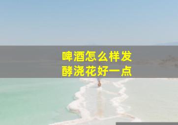 啤酒怎么样发酵浇花好一点