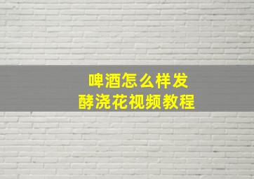 啤酒怎么样发酵浇花视频教程