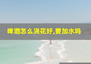 啤酒怎么浇花好,要加水吗