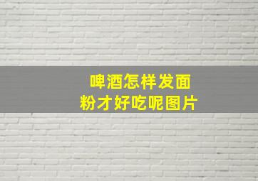 啤酒怎样发面粉才好吃呢图片