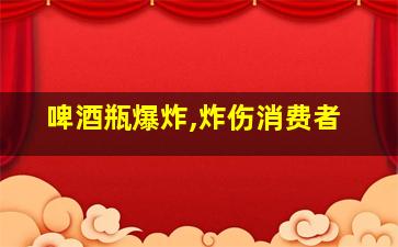 啤酒瓶爆炸,炸伤消费者