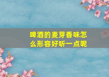 啤酒的麦芽香味怎么形容好听一点呢