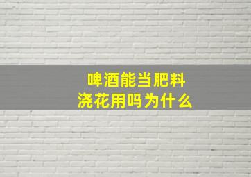 啤酒能当肥料浇花用吗为什么