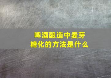 啤酒酿造中麦芽糖化的方法是什么