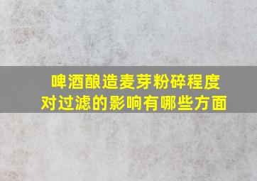 啤酒酿造麦芽粉碎程度对过滤的影响有哪些方面