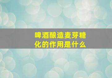 啤酒酿造麦芽糖化的作用是什么