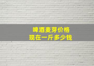 啤酒麦芽价格现在一斤多少钱