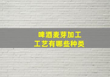 啤酒麦芽加工工艺有哪些种类