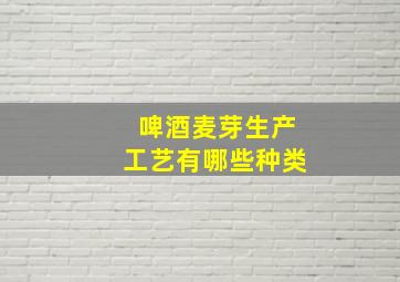 啤酒麦芽生产工艺有哪些种类