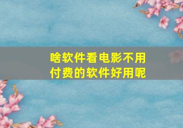 啥软件看电影不用付费的软件好用呢