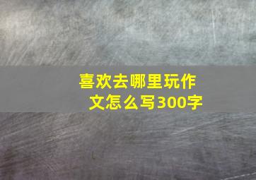 喜欢去哪里玩作文怎么写300字