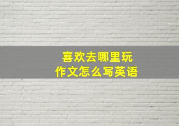 喜欢去哪里玩作文怎么写英语