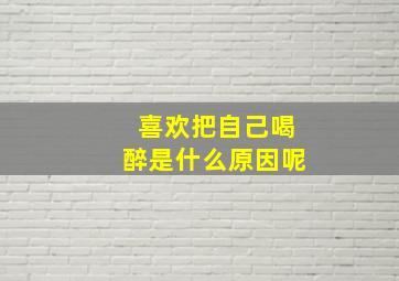 喜欢把自己喝醉是什么原因呢