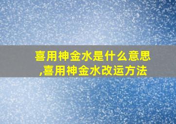 喜用神金水是什么意思,喜用神金水改运方法