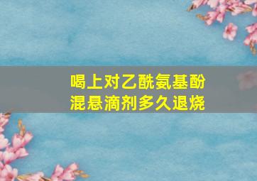 喝上对乙酰氨基酚混悬滴剂多久退烧