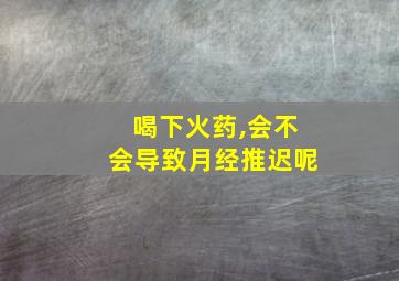 喝下火药,会不会导致月经推迟呢