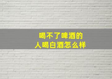 喝不了啤酒的人喝白酒怎么样