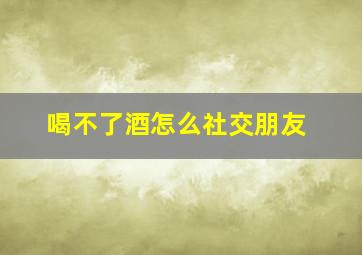 喝不了酒怎么社交朋友