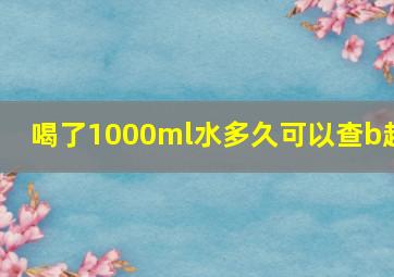 喝了1000ml水多久可以查b超