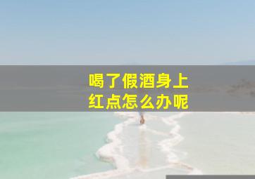 喝了假酒身上红点怎么办呢