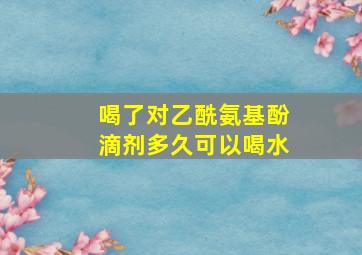 喝了对乙酰氨基酚滴剂多久可以喝水